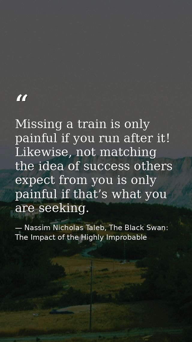 Missing a train is only painful if you run after it! Likewise, not matching the idea of success others expect from you i — Nassim Nicholas Taleb, The Black Swan: The Impact of the Highly Improbable