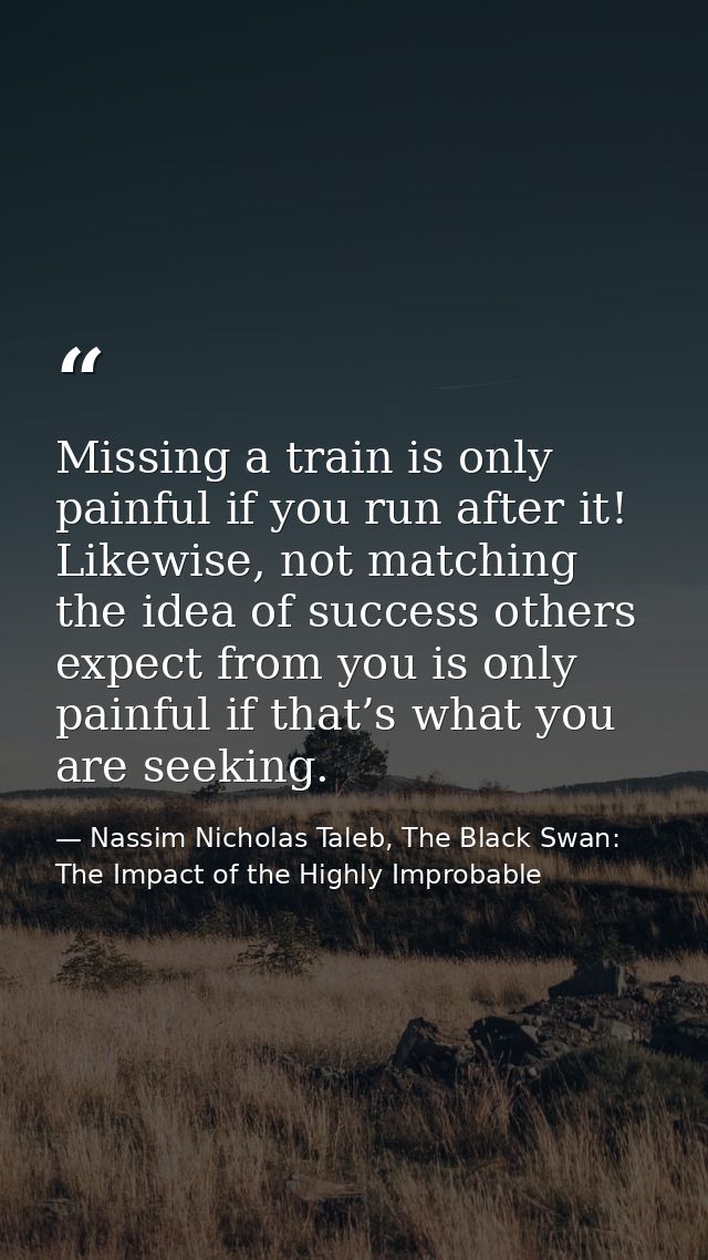 Missing a train is only painful if you run after it! Likewise, not matching the idea of success others expect from you i — Nassim Nicholas Taleb, The Black Swan: The Impact of the Highly Improbable