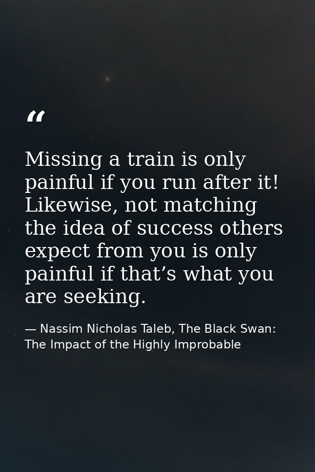 Missing a train is only painful if you run after it! Likewise, not matching the idea of success others expect from you i — Nassim Nicholas Taleb, The Black Swan: The Impact of the Highly Improbable