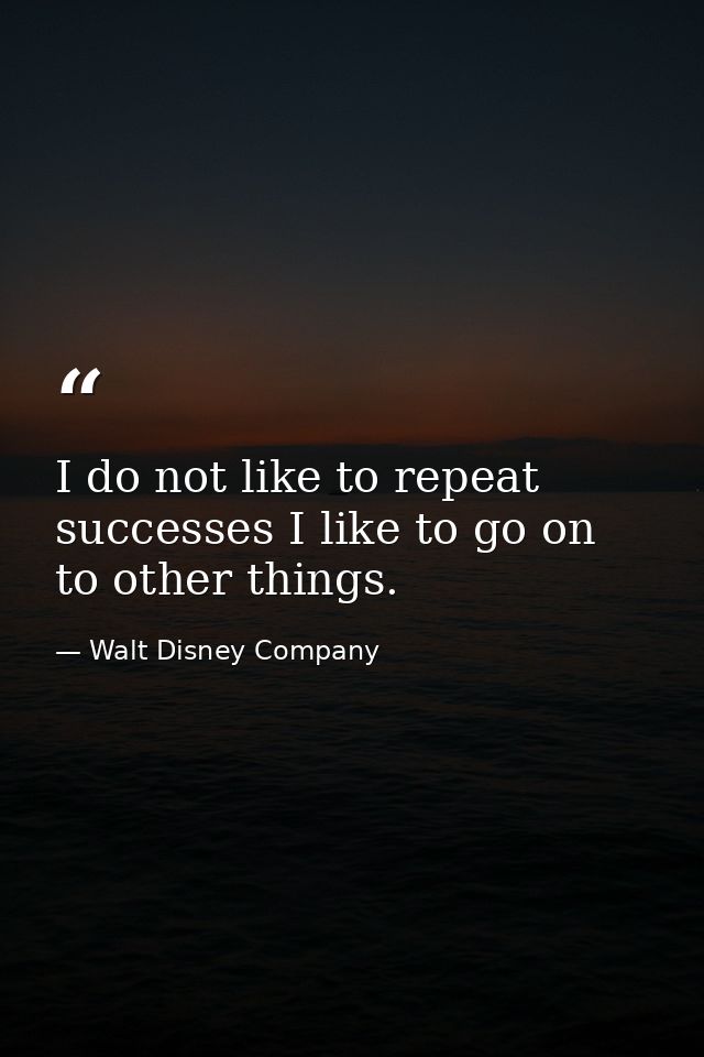 I do not like to repeat successes I like to go on to other things. — Walt Disney Company