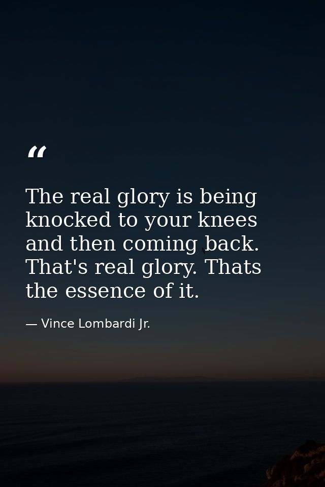 The real glory is being knocked to your knees and then coming back. That's real glory. Thats the essence of it. — Vince Lombardi Jr.