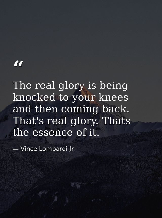 The real glory is being knocked to your knees and then coming back. That's real glory. Thats the essence of it. — Vince Lombardi Jr.
