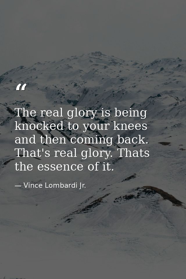 The real glory is being knocked to your knees and then coming back. That's real glory. Thats the essence of it. — Vince Lombardi Jr.