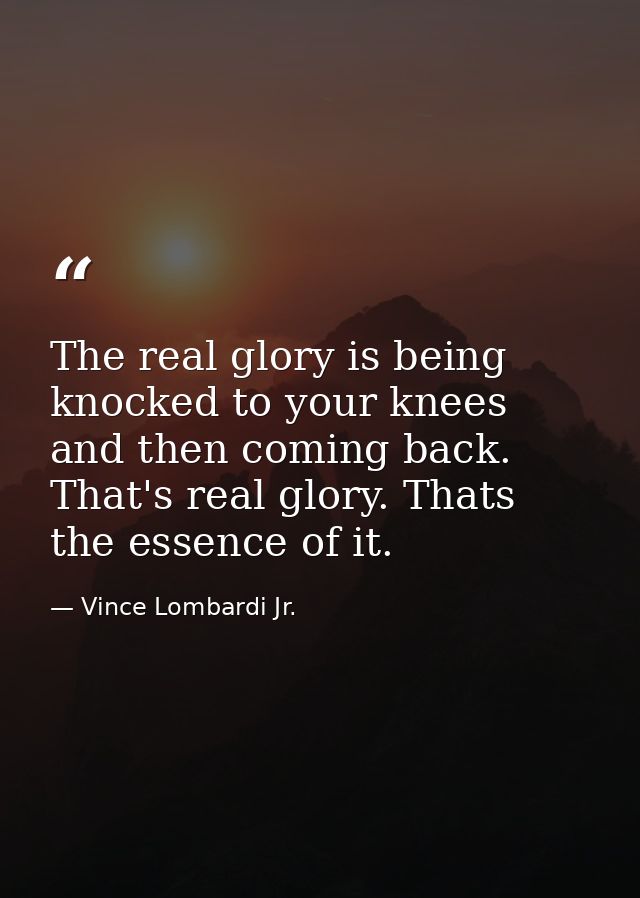 The real glory is being knocked to your knees and then coming back. That's real glory. Thats the essence of it. — Vince Lombardi Jr.