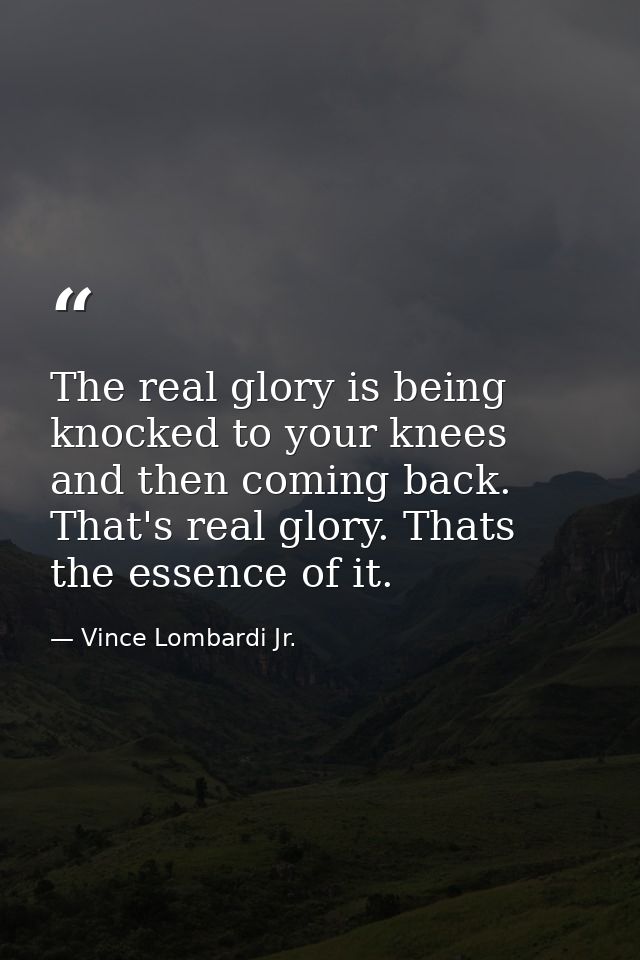 The real glory is being knocked to your knees and then coming back. That's real glory. Thats the essence of it. — Vince Lombardi Jr.