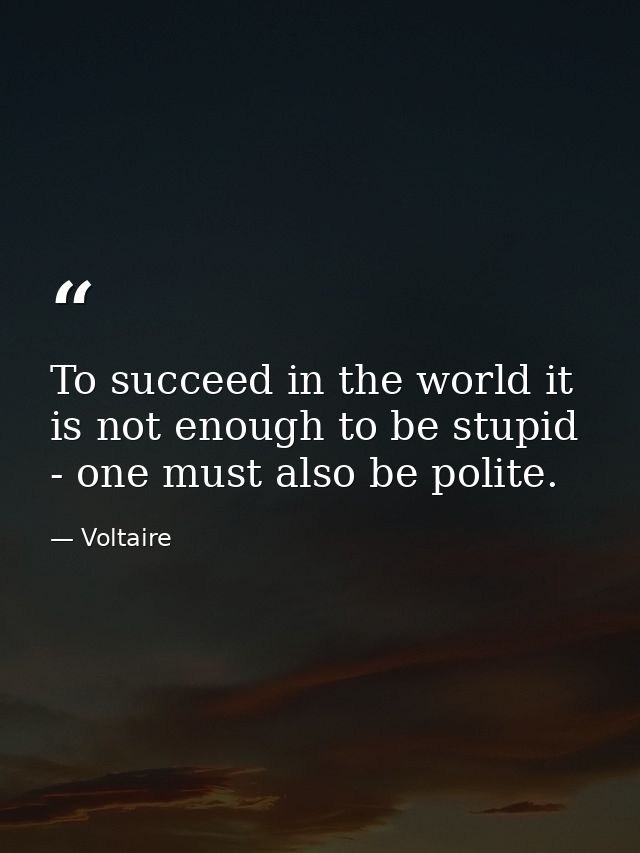 To succeed in the world it is not enough to be stupid - one must also be polite. — Voltaire