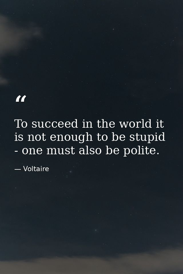 To succeed in the world it is not enough to be stupid - one must also be polite. — Voltaire