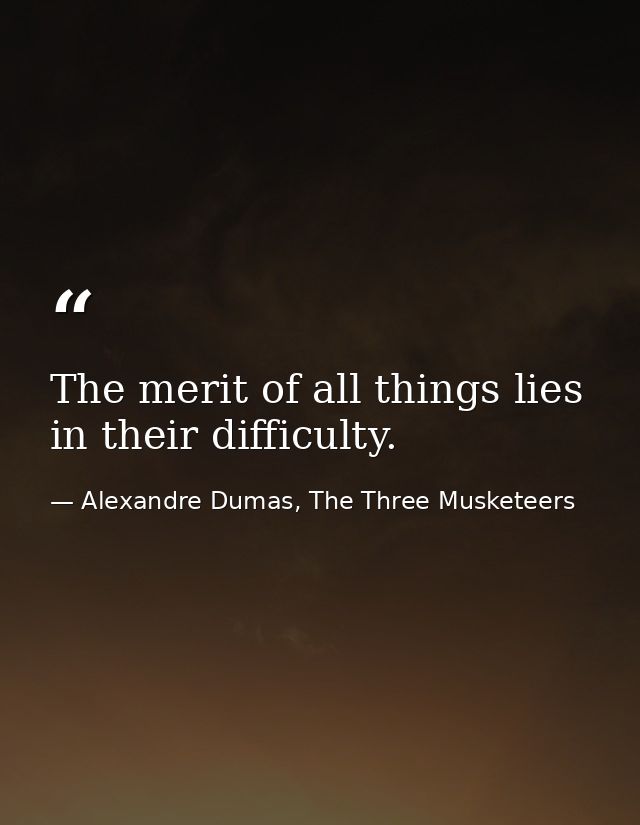 The merit of all things lies in their difficulty. — Alexandre Dumas, The Three Musketeers