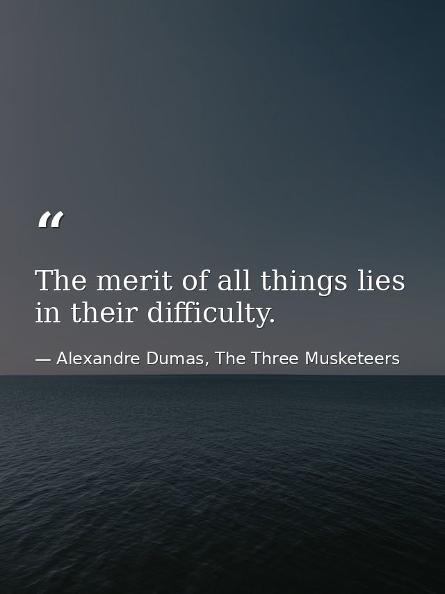 The merit of all things lies in their difficulty. — Alexandre Dumas, The Three Musketeers