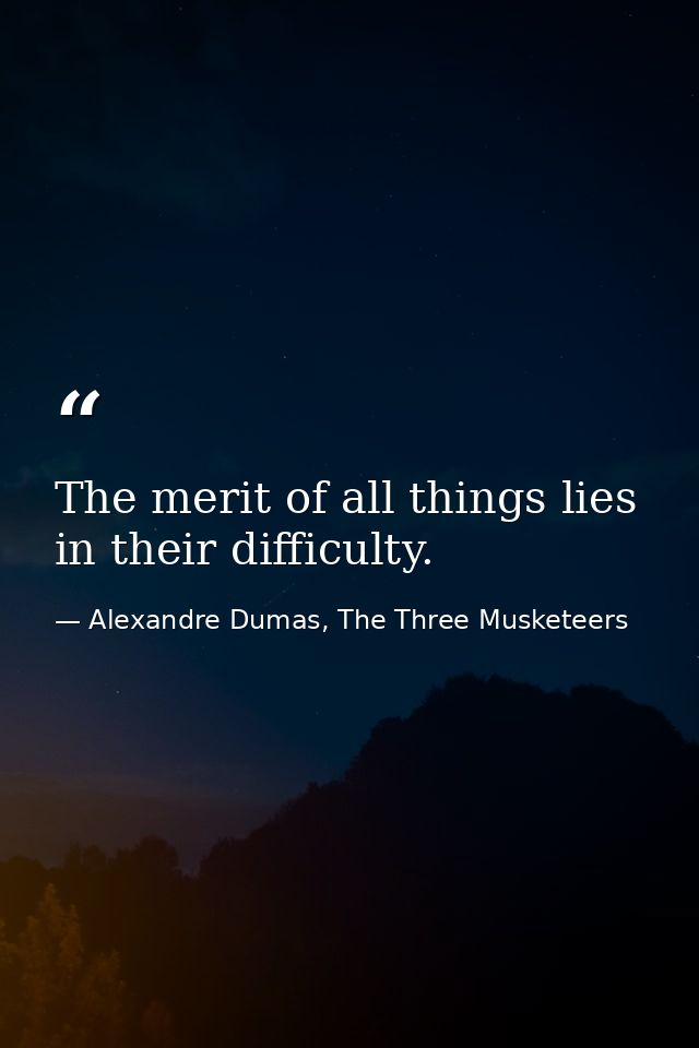 The merit of all things lies in their difficulty. — Alexandre Dumas, The Three Musketeers