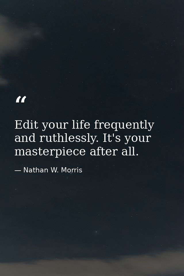 Edit your life frequently and ruthlessly. It's your masterpiece after all. — Nathan W. Morris