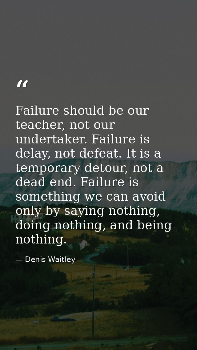 Failure should be our teacher, not our undertaker. Failure is delay, not defeat. It is a temporary detour, not a dead en — Denis Waitley