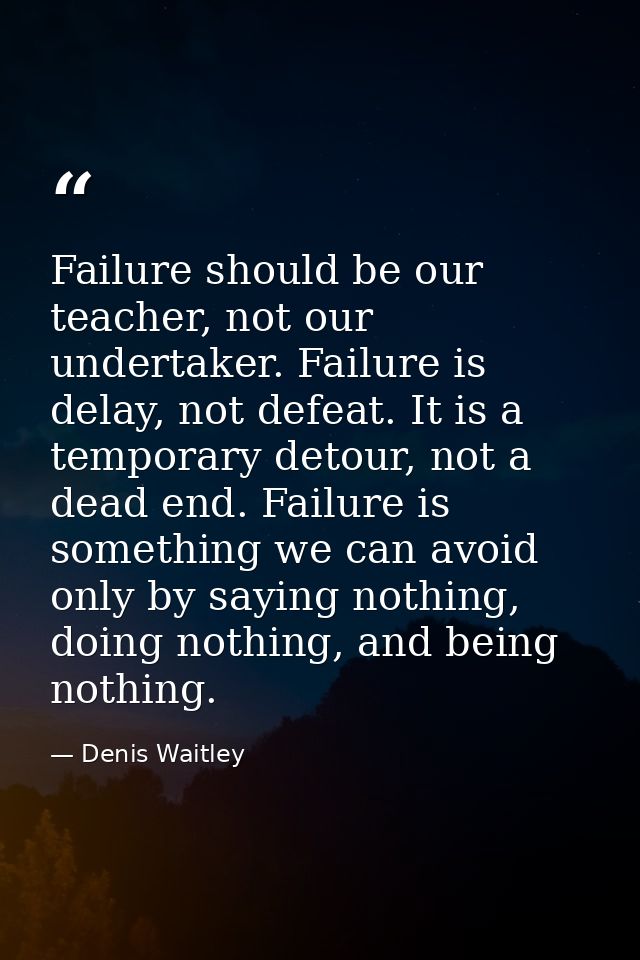 Failure should be our teacher, not our undertaker. Failure is delay, not defeat. It is a temporary detour, not a dead en — Denis Waitley