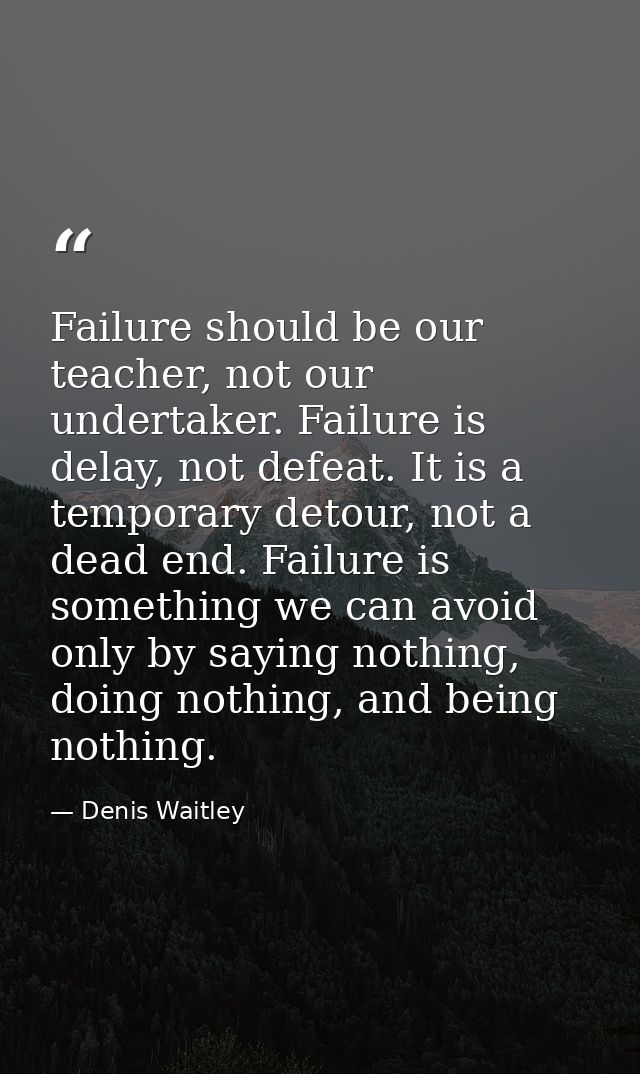 Failure should be our teacher, not our undertaker. Failure is delay, not defeat. It is a temporary detour, not a dead en — Denis Waitley