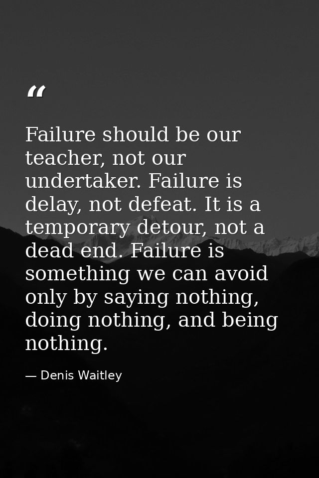 Failure should be our teacher, not our undertaker. Failure is delay, not defeat. It is a temporary detour, not a dead en — Denis Waitley