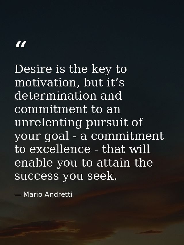 Desire is the key to motivation, but it’s determination and commitment to an unrelenting pursuit of your goal - a commit — Mario Andretti