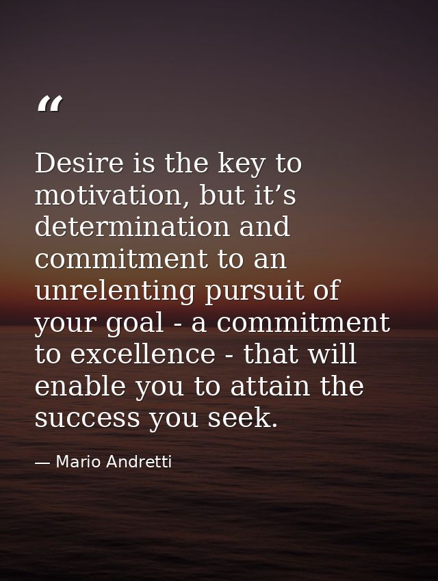 Desire is the key to motivation, but it’s determination and commitment to an unrelenting pursuit of your goal - a commit — Mario Andretti
