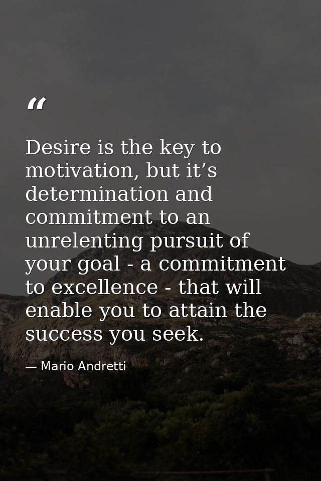 Desire is the key to motivation, but it’s determination and commitment to an unrelenting pursuit of your goal - a commit — Mario Andretti
