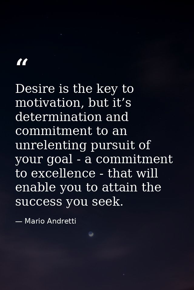 Desire is the key to motivation, but it’s determination and commitment to an unrelenting pursuit of your goal - a commit — Mario Andretti