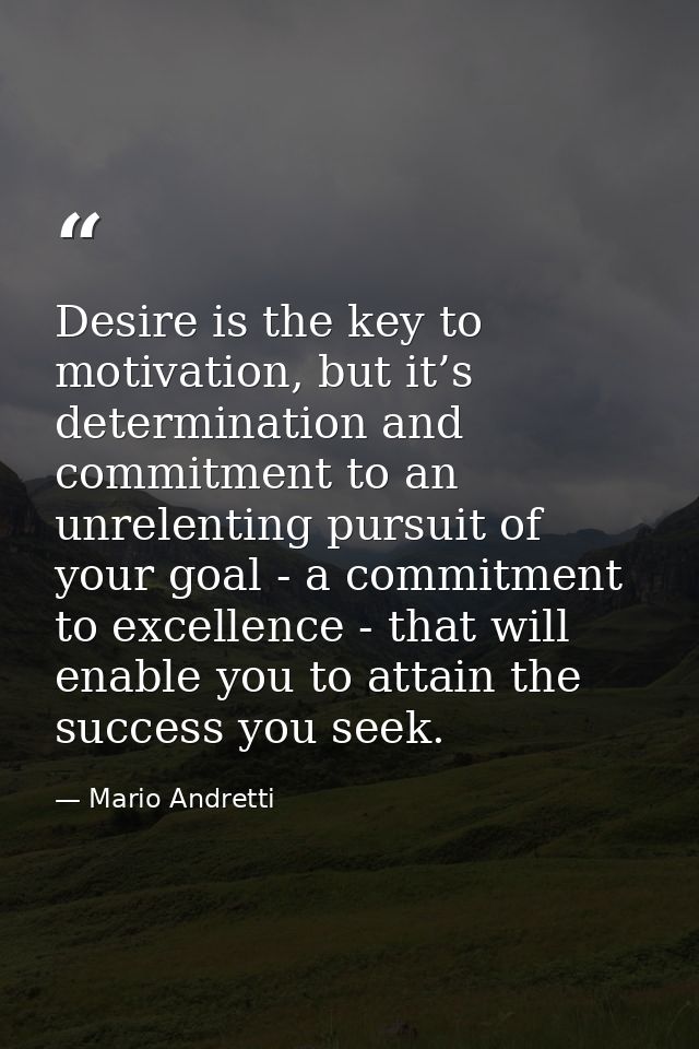 Desire is the key to motivation, but it’s determination and commitment to an unrelenting pursuit of your goal - a commit — Mario Andretti