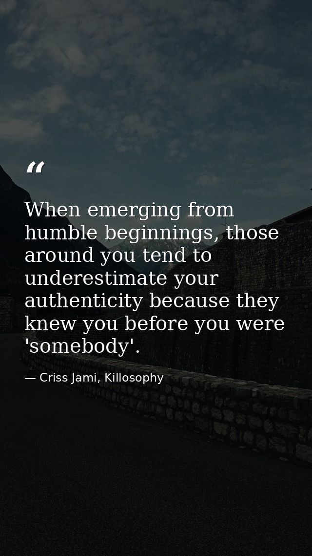 When emerging from humble beginnings, those around you tend to underestimate your authenticity because they knew you bef — Criss Jami, Killosophy