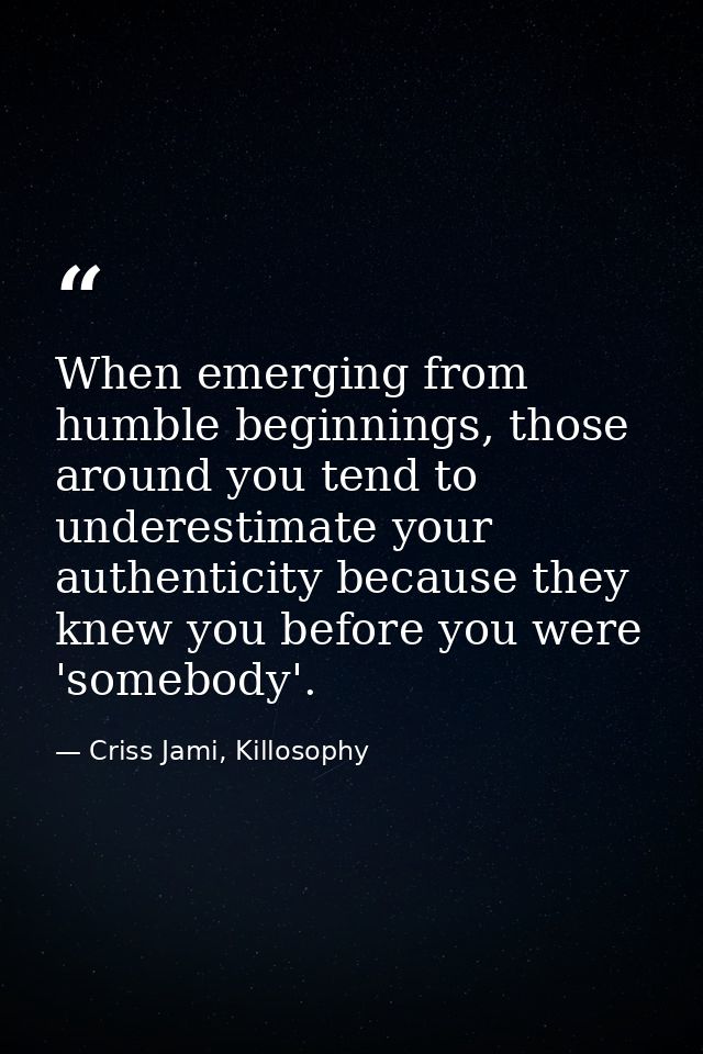 When emerging from humble beginnings, those around you tend to underestimate your authenticity because they knew you bef — Criss Jami, Killosophy