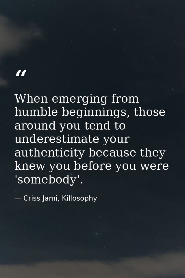 When emerging from humble beginnings, those around you tend to underestimate your authenticity because they knew you bef — Criss Jami, Killosophy