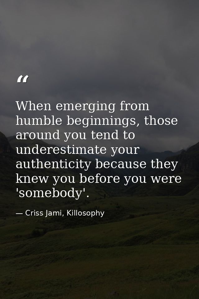 When emerging from humble beginnings, those around you tend to underestimate your authenticity because they knew you bef — Criss Jami, Killosophy