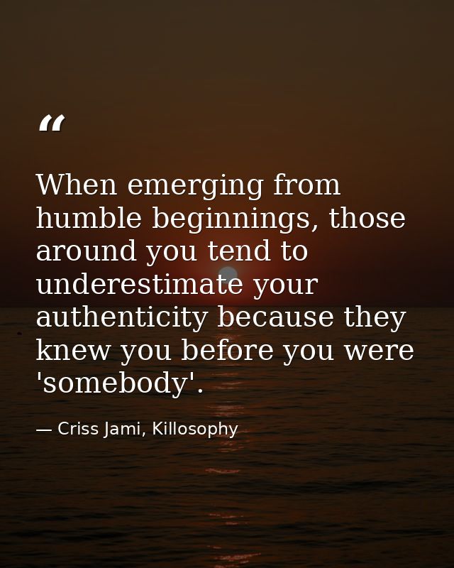 When emerging from humble beginnings, those around you tend to underestimate your authenticity because they knew you bef — Criss Jami, Killosophy