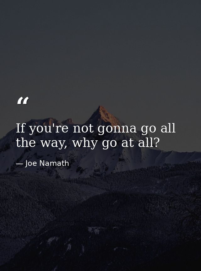 If you're not gonna go all the way, why go at all? — Joe Namath