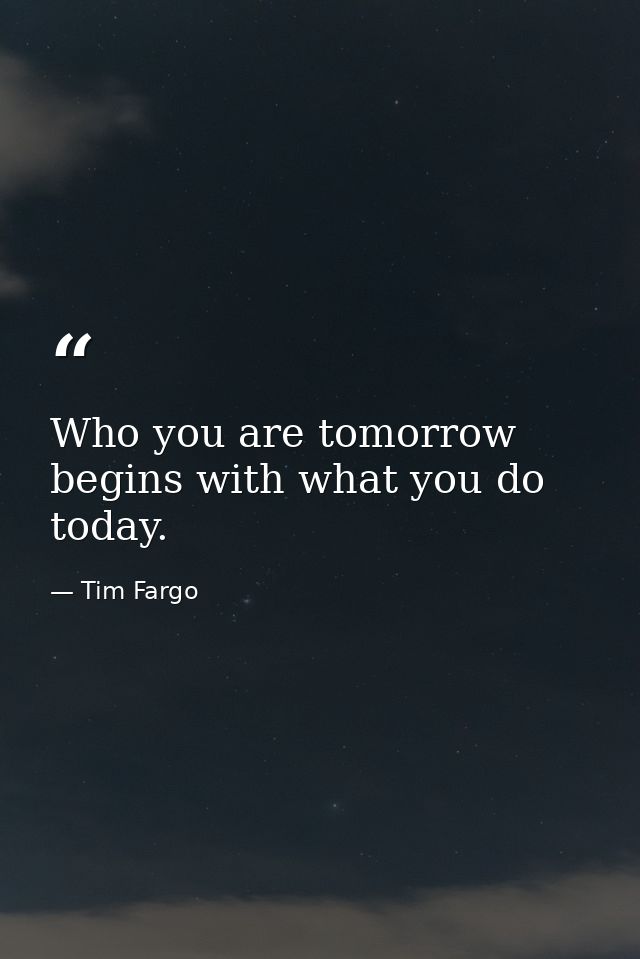 Who you are tomorrow begins with what you do today. — Tim Fargo