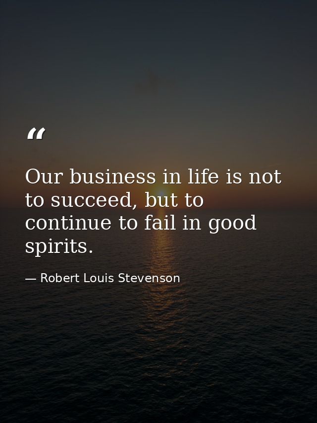 Our business in life is not to succeed, but to continue to fail in good spirits. — Robert Louis Stevenson