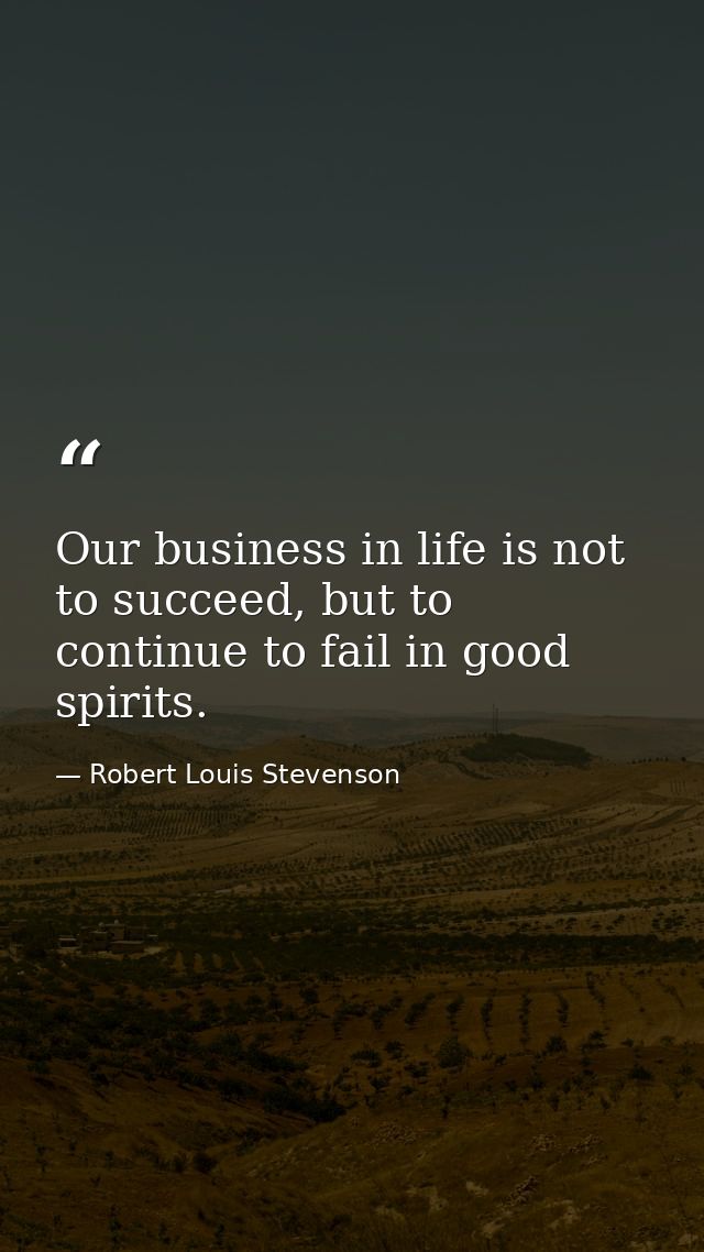 Our business in life is not to succeed, but to continue to fail in good spirits. — Robert Louis Stevenson