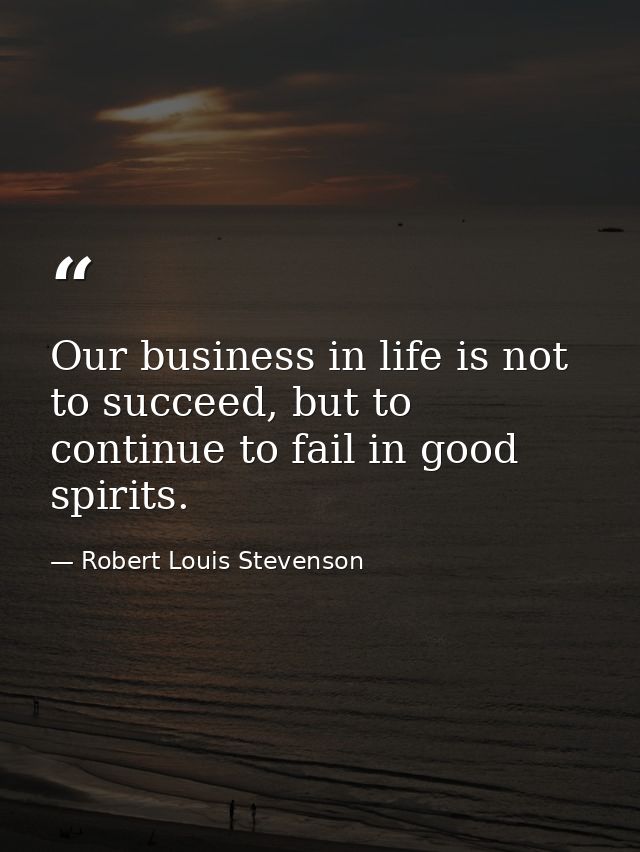 Our business in life is not to succeed, but to continue to fail in good spirits. — Robert Louis Stevenson