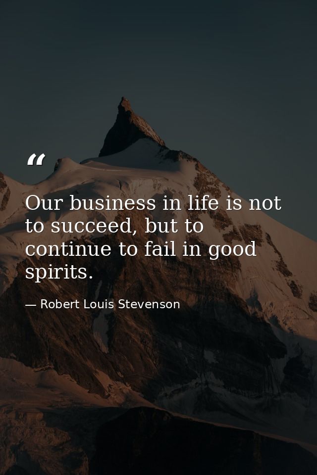Our business in life is not to succeed, but to continue to fail in good spirits. — Robert Louis Stevenson