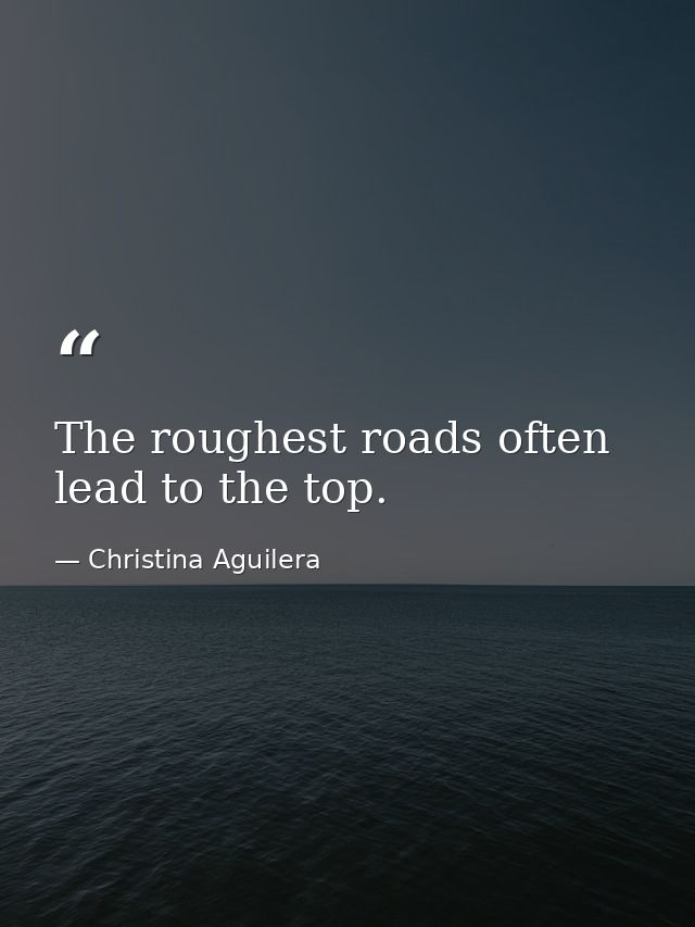 The roughest roads often lead to the top. — Christina Aguilera