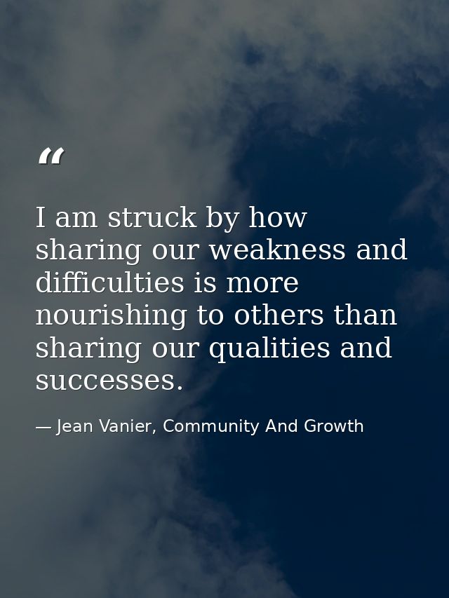 I am struck by how sharing our weakness and difficulties is more nourishing to others than sharing our qualities and suc — Jean Vanier, Community And Growth