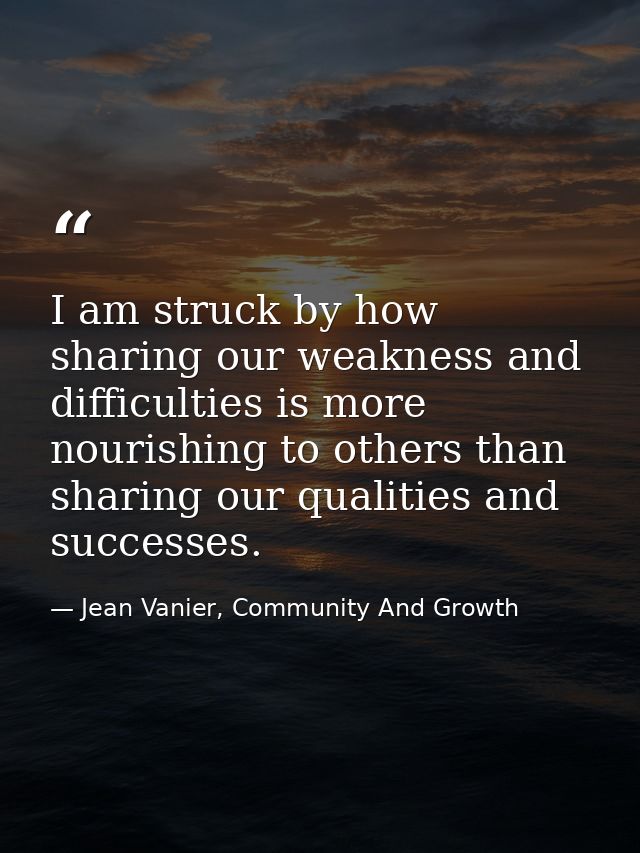 I am struck by how sharing our weakness and difficulties is more nourishing to others than sharing our qualities and suc — Jean Vanier, Community And Growth