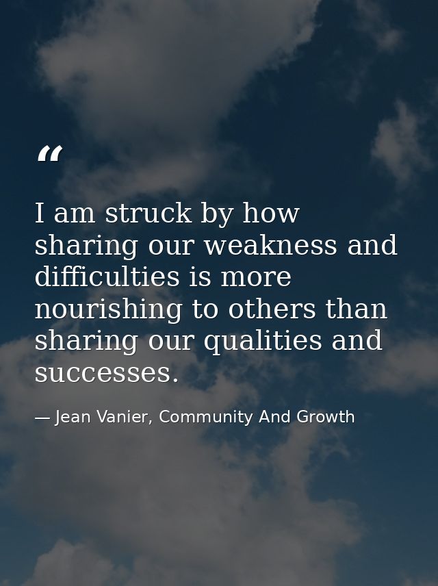 I am struck by how sharing our weakness and difficulties is more nourishing to others than sharing our qualities and suc — Jean Vanier, Community And Growth