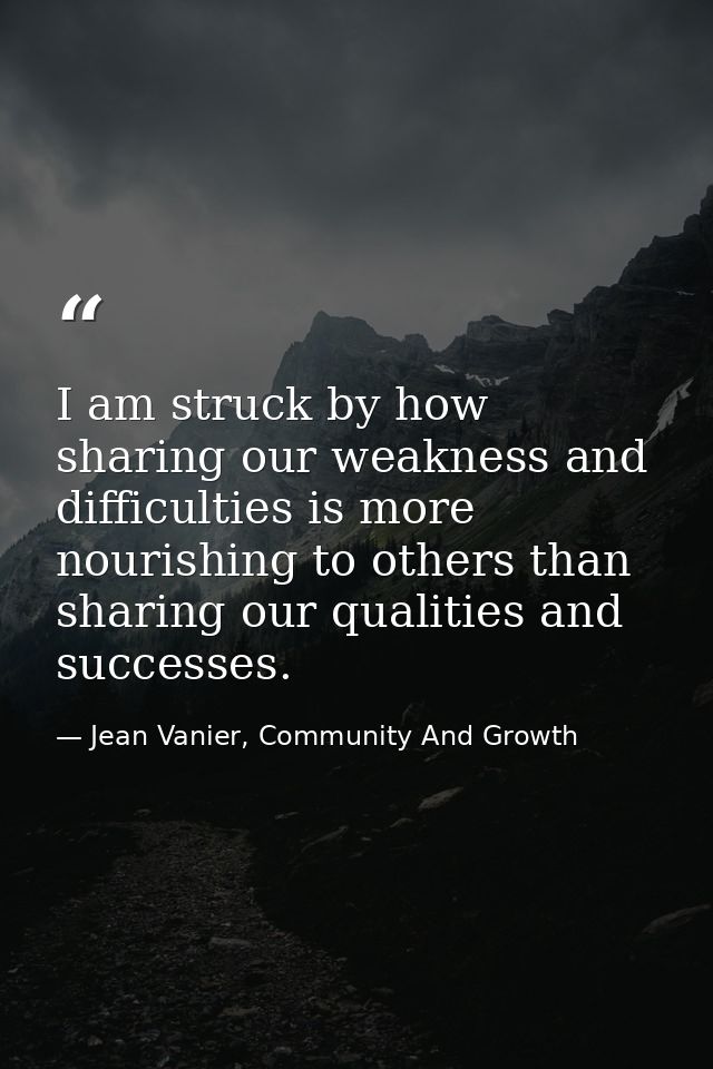 I am struck by how sharing our weakness and difficulties is more nourishing to others than sharing our qualities and suc — Jean Vanier, Community And Growth