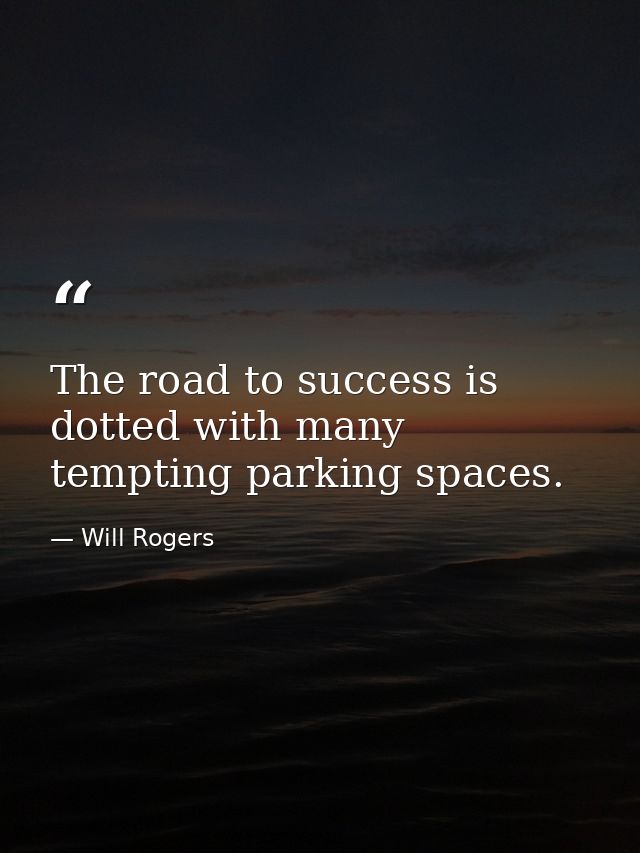 The road to success is dotted with many tempting parking spaces. — Will Rogers