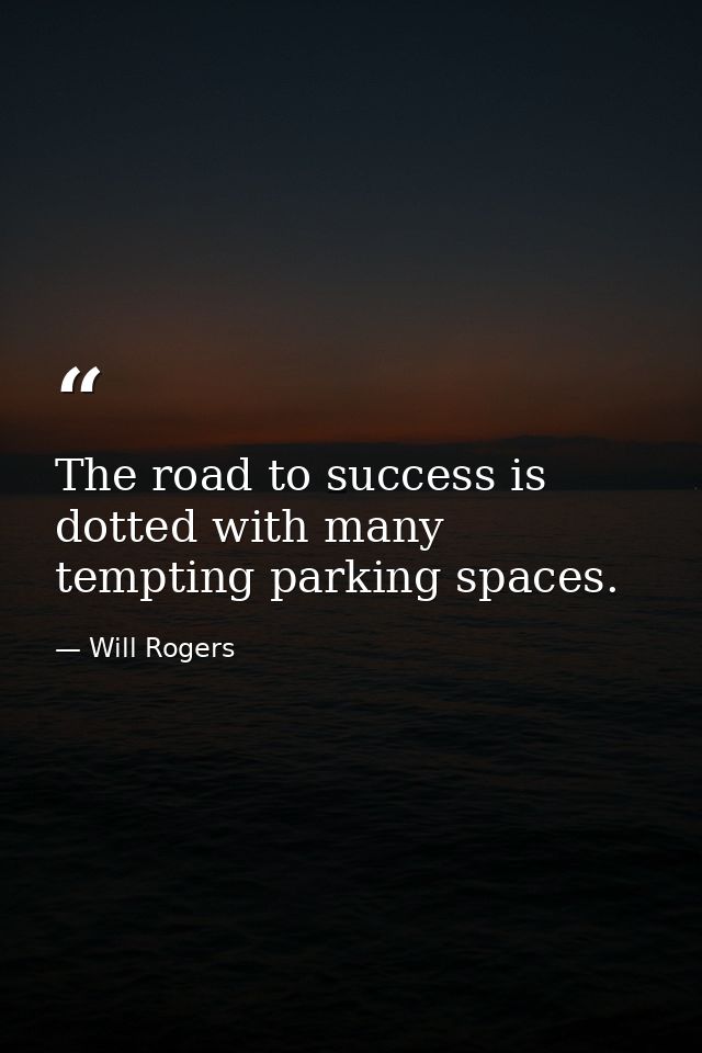 The road to success is dotted with many tempting parking spaces. — Will Rogers