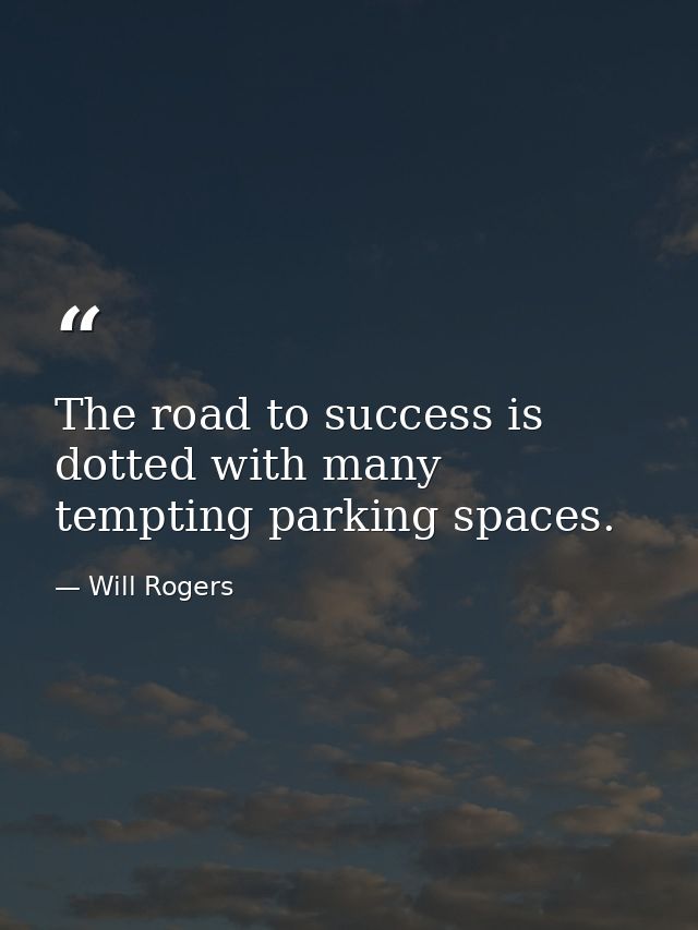 The road to success is dotted with many tempting parking spaces. — Will Rogers