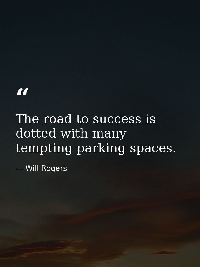 The road to success is dotted with many tempting parking spaces. — Will Rogers