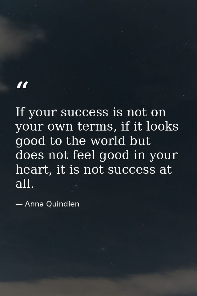 If your success is not on your own terms, if it looks good to the world but does not feel good in your heart, it is not  — Anna Quindlen