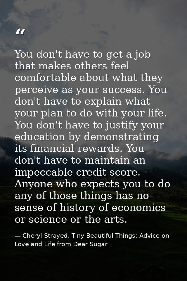 You don't have to get a job that makes others feel comfortable about what they perceive as your success. You don't have  — Cheryl Strayed, Tiny Beautiful Things: Advice on Love and Life from Dear Sugar