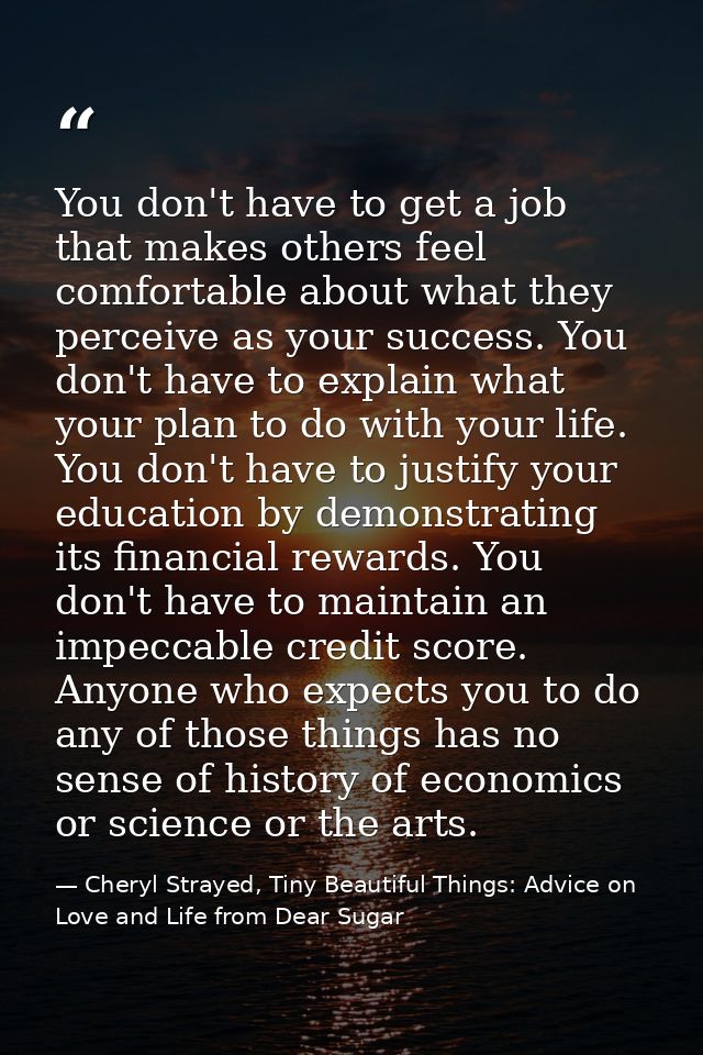 You don't have to get a job that makes others feel comfortable about what they perceive as your success. You don't have  — Cheryl Strayed, Tiny Beautiful Things: Advice on Love and Life from Dear Sugar