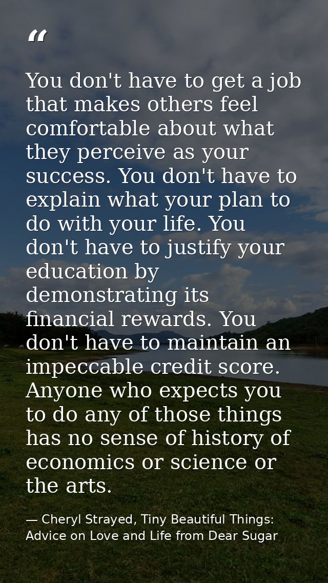 You don't have to get a job that makes others feel comfortable about what they perceive as your success. You don't have  — Cheryl Strayed, Tiny Beautiful Things: Advice on Love and Life from Dear Sugar