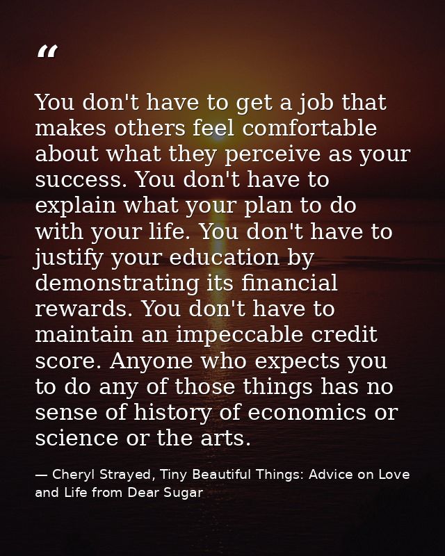 You don't have to get a job that makes others feel comfortable about what they perceive as your success. You don't have  — Cheryl Strayed, Tiny Beautiful Things: Advice on Love and Life from Dear Sugar