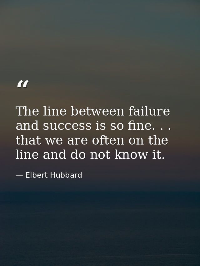 The line between failure and success is so fine. . . that we are often on the line and do not know it. — Elbert Hubbard
